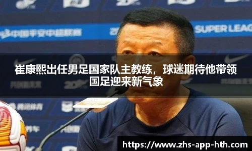 崔康熙出任男足国家队主教练,球迷期待他带领国足迎来新气象