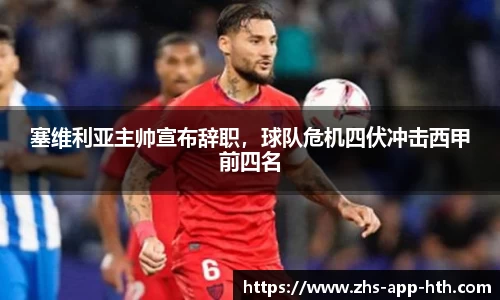 塞维利亚主帅宣布辞职,球队危机四伏冲击西甲前四名