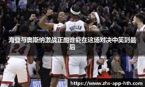 海登与奥斯纳激战正酣谁能在这场对决中笑到最后