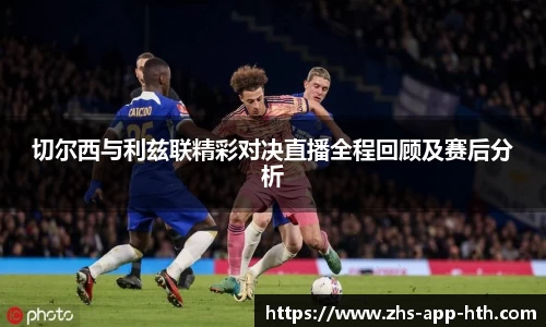 切尔西与利兹联精彩对决直播全程回顾及赛后分析