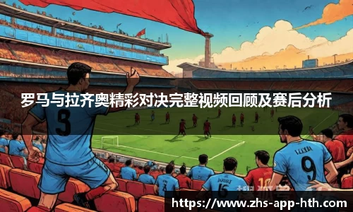 罗马与拉齐奥精彩对决完整视频回顾及赛后分析
