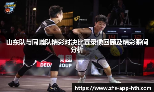 山东队与同曦队精彩对决比赛录像回顾及精彩瞬间分析
