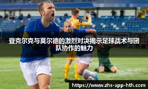 登克尔克与莫尔德的激烈对决揭示足球战术与团队协作的魅力