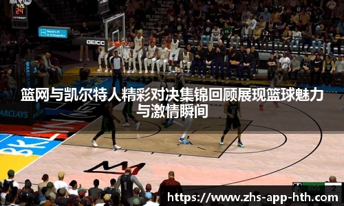 篮网与凯尔特人精彩对决集锦回顾展现篮球魅力与激情瞬间