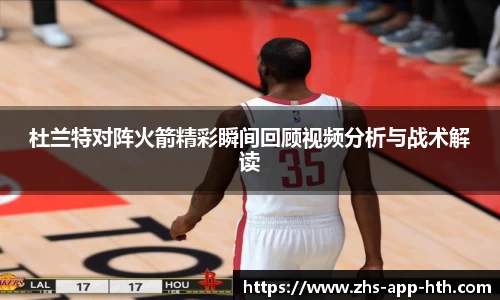 杜兰特对阵火箭精彩瞬间回顾视频分析与战术解读