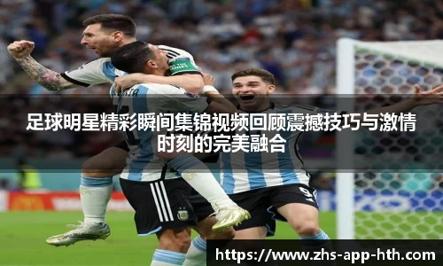 足球明星精彩瞬间集锦视频回顾震撼技巧与激情时刻的完美融合
