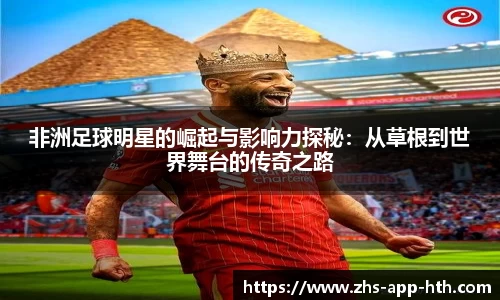 非洲足球明星的崛起与影响力探秘：从草根到世界舞台的传奇之路