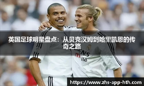 英国足球明星盘点:从贝克汉姆到哈里凯恩的传奇之路