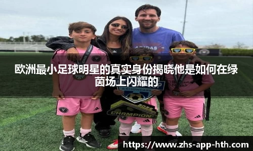 欧洲最小足球明星的真实身份揭晓他是如何在绿茵场上闪耀的