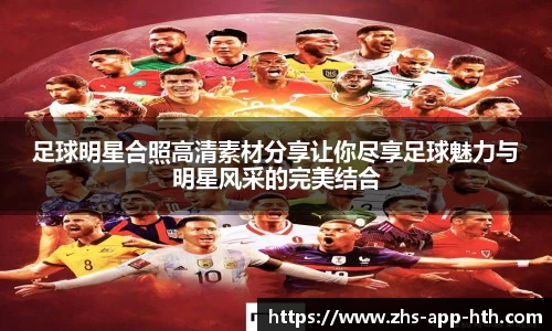 足球明星合照高清素材分享让你尽享足球魅力与明星风采的完美结合