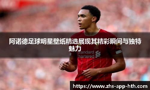 阿诺德足球明星壁纸精选展现其精彩瞬间与独特魅力